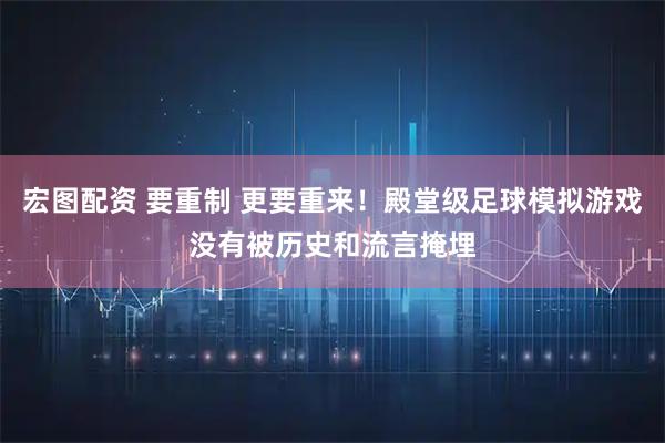 宏图配资 要重制 更要重来！殿堂级足球模拟游戏没有被历史和流言掩埋