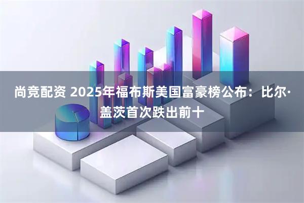 尚竞配资 2025年福布斯美国富豪榜公布：比尔·盖茨首次跌出前十