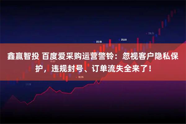 鑫赢智投 百度爱采购运营警铃：忽视客户隐私保护，违规封号、订单流失全来了！