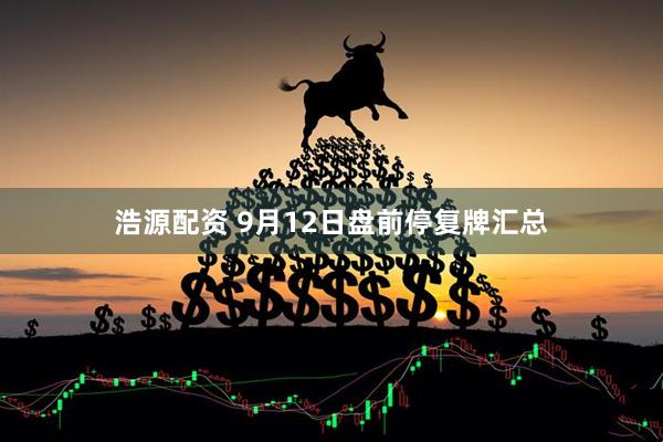 浩源配资 9月12日盘前停复牌汇总