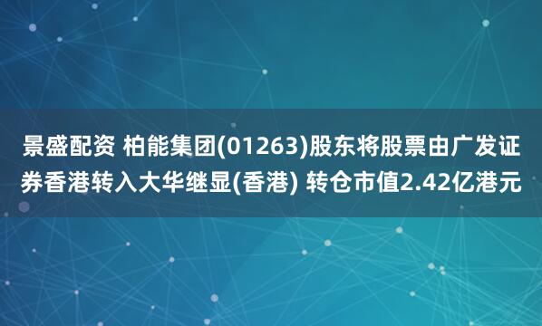 景盛配资 柏能集团(01263)股东将股票由广发证券香港转入大华继显(香港) 转仓市值2.42亿港元