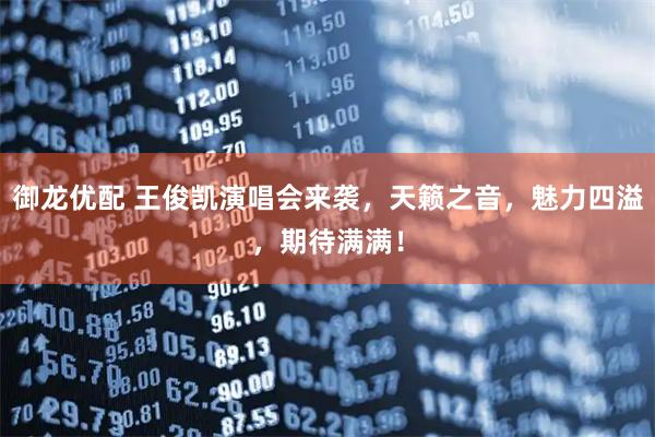 御龙优配 王俊凯演唱会来袭，天籁之音，魅力四溢，期待满满！