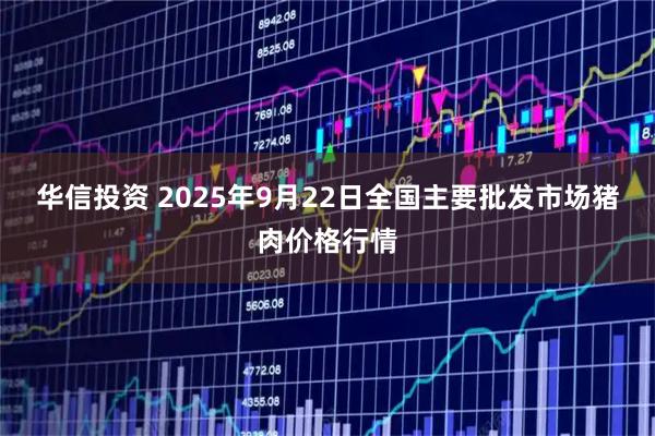 华信投资 2025年9月22日全国主要批发市场猪肉价格行情