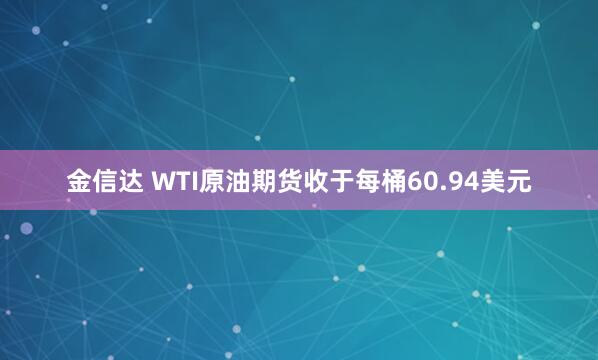 金信达 WTI原油期货收于每桶60.94美元