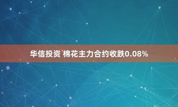 华信投资 棉花主力合约收跌0.08%