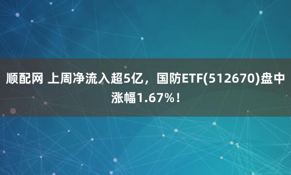 顺配网 上周净流入超5亿，国防ETF(512670)盘中涨幅1.67%！