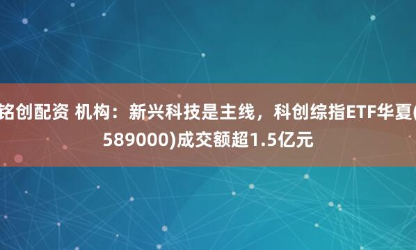 铭创配资 机构：新兴科技是主线，科创综指ETF华夏(589000)成交额超1.5亿元