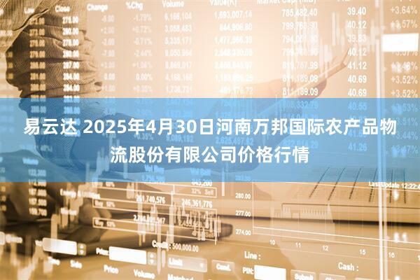 易云达 2025年4月30日河南万邦国际农产品物流股份有限公司价格行情