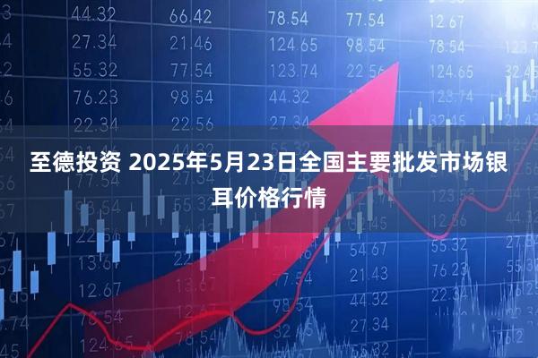 至德投资 2025年5月23日全国主要批发市场银耳价格行情