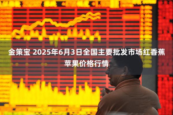 金策宝 2025年6月3日全国主要批发市场红香蕉苹果价格行情
