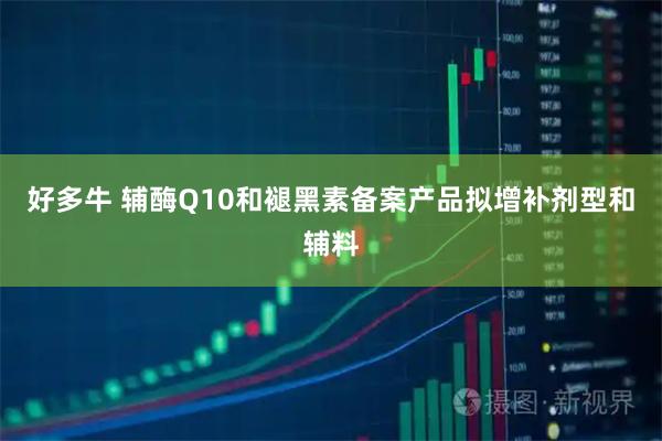 好多牛 辅酶Q10和褪黑素备案产品拟增补剂型和辅料