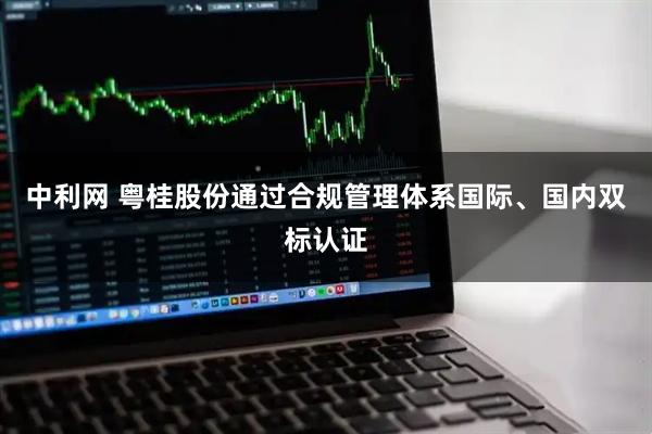 中利网 粤桂股份通过合规管理体系国际、国内双标认证
