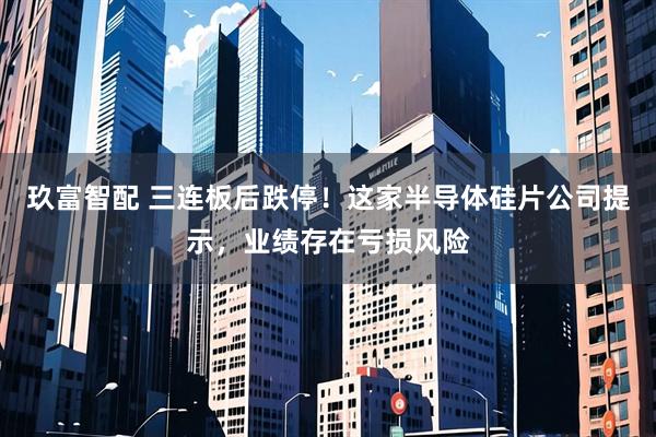 玖富智配 三连板后跌停！这家半导体硅片公司提示，业绩存在亏损风险