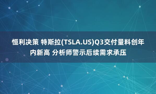 恒利决策 特斯拉(TSLA.US)Q3交付量料创年内新高 分析师警示后续需求承压