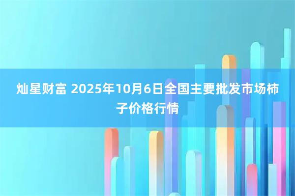 灿星财富 2025年10月6日全国主要批发市场柿子价格行情