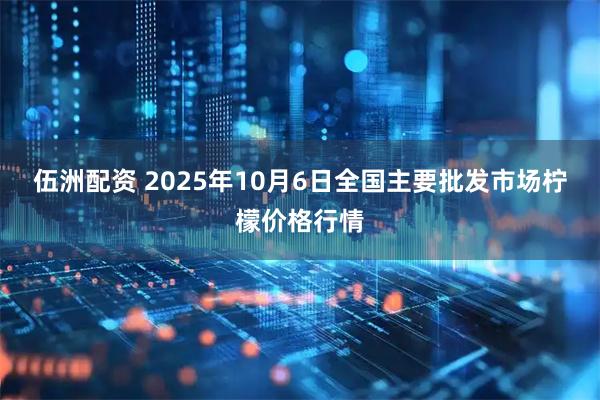 伍洲配资 2025年10月6日全国主要批发市场柠檬价格行情