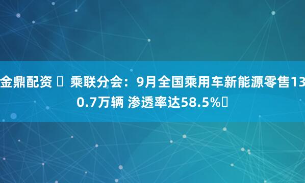 金鼎配资 ​乘联分会：9月全国乘用车新能源零售130.7万辆 渗透率达58.5%​