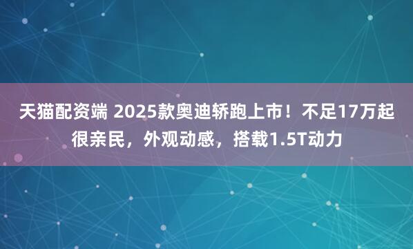 天猫配资端 2025款奥迪轿跑上市！不足17万起很亲民，外观动感，搭载1.5T动力