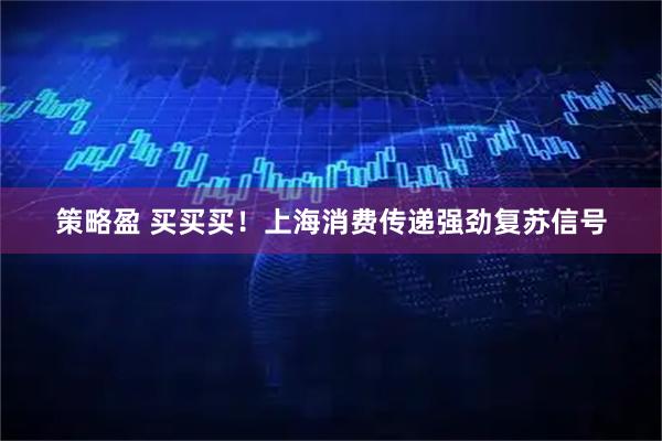 策略盈 买买买！上海消费传递强劲复苏信号