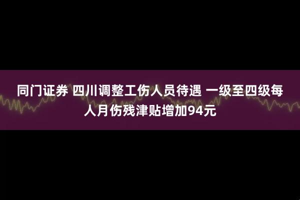 同门证券 四川调整工伤人员待遇 一级至四级每人月伤残津贴增加94元