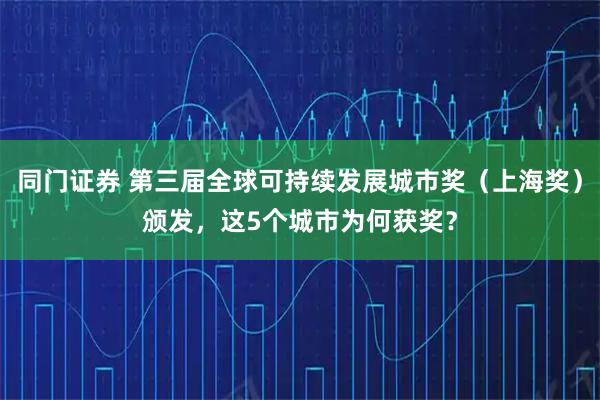 同门证券 第三届全球可持续发展城市奖（上海奖）颁发，这5个城市为何获奖？