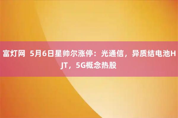 富灯网  5月6日星帅尔涨停：光通信，异质结电池HJT，5G概念热股