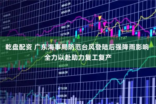 乾盘配资 广东海事局防范台风登陆后强降雨影响 全力以赴助力复工复产