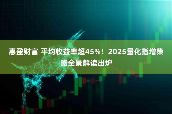 惠盈财富 平均收益率超45%！2025量化指增策略全景解读出炉