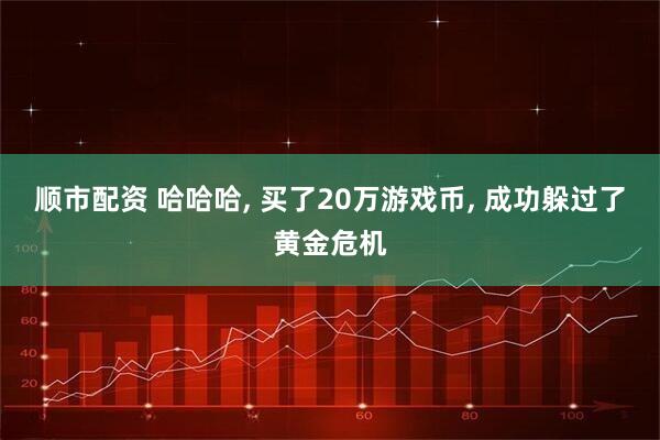 顺市配资 哈哈哈, 买了20万游戏币, 成功躲过了黄金危机