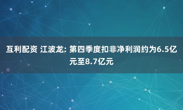 互利配资 江波龙: 第四季度扣非净利润约为6.5亿元至8.7亿元