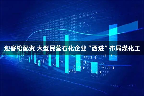 迎客松配资 大型民营石化企业“西进”布局煤化工
