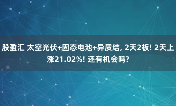 股盈汇 太空光伏+固态电池+异质结, 2天2板! 2天上涨21.02%! 还有机会吗?