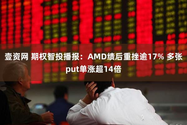 壹资网 期权智投播报：AMD绩后重挫逾17% 多张put单涨超14倍