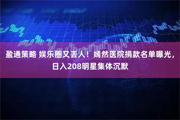 盈通策略 娱乐圈又丢人！嫣然医院捐款名单曝光，日入208明星集体沉默