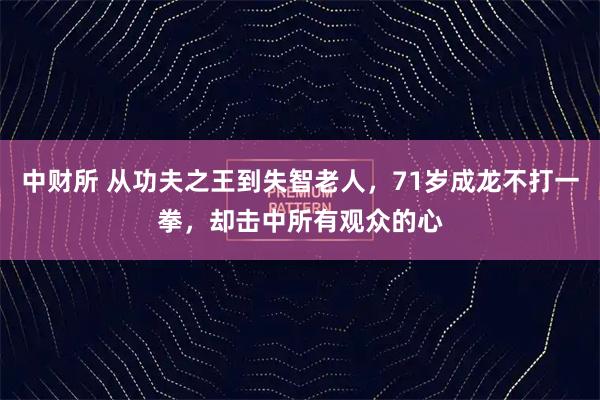 中财所 从功夫之王到失智老人，71岁成龙不打一拳，却击中所有观众的心