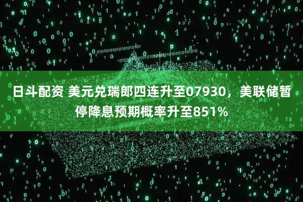 日斗配资 美元兑瑞郎四连升至07930，美联储暂停降息预期概率升至851%