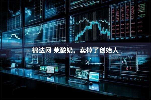 锦达网 茉酸奶，卖掉了创始人