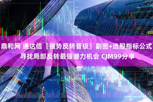 鼎和网 通达信〖强势反转晋级〗副图+选股指标公式 寻找局部反转最强潜力机会 CJM99分享