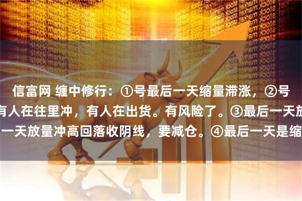 信富网 缠中修行：①号最后一天缩量滞涨，②号最后一天是放量滞涨，有人在往里冲，有人在出货。有风险了。③最后一天放量冲高回落收阴线，要减仓。④最后一天是缩量小跌，是洗盘结构