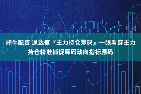 好牛配资 通达信『主力持仓筹码』一眼看穿主力持仓精准捕捉筹码动向指标源码