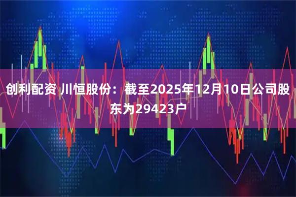 创利配资 川恒股份：截至2025年12月10日公司股东为29423户