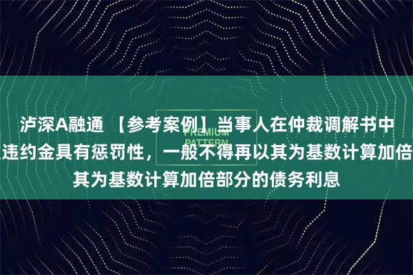 泸深A融通 【参考案例】当事人在仲裁调解书中约定的逾期还款违约金具有惩罚性，一般不得再以其为基数计算加倍部分的债务利息