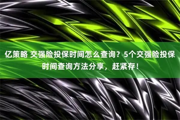 亿策略 交强险投保时间怎么查询？5个交强险投保时间查询方法分享，赶紧存！