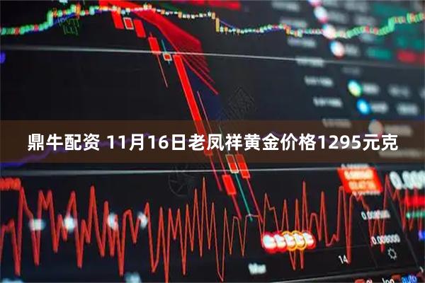 鼎牛配资 11月16日老凤祥黄金价格1295元克