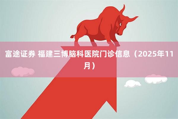 富途证券 福建三博脑科医院门诊信息（2025年11月）