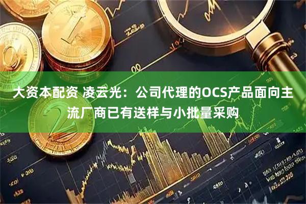 大资本配资 凌云光：公司代理的OCS产品面向主流厂商已有送样与小批量采购