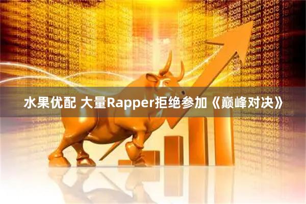 水果优配 大量Rapper拒绝参加《巅峰对决》