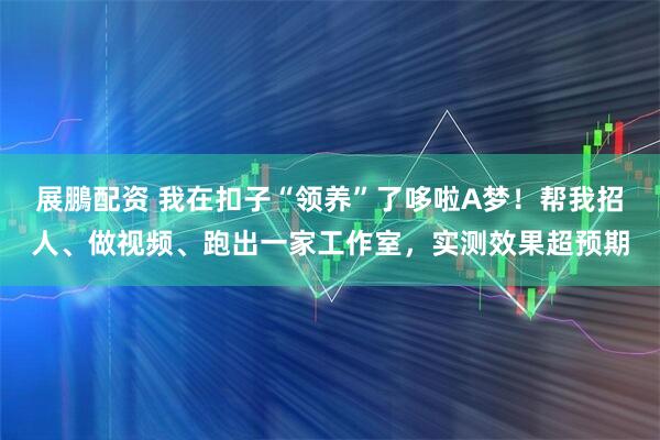 展鵬配资 我在扣子“领养”了哆啦A梦!帮我招人、做视频、跑出一家工作室,实测效果超预期