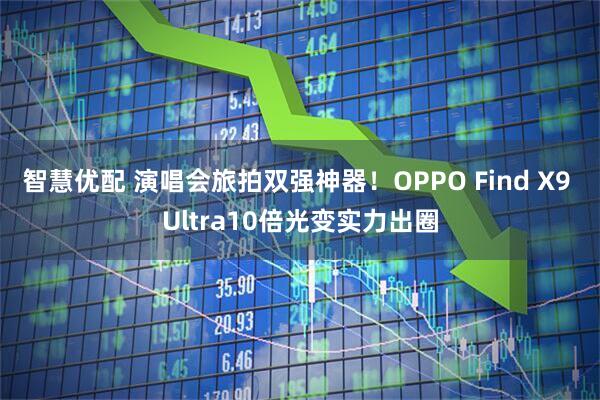 智慧优配 演唱会旅拍双强神器！OPPO Find X9 Ultra10倍光变实力出圈