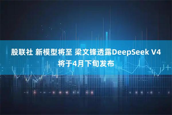 股联社 新模型将至 梁文锋透露DeepSeek V4将于4月下旬发布
